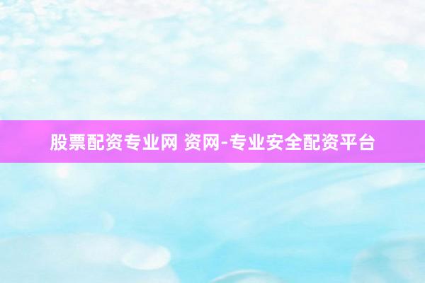 股票配资专业网 资网-专业安全配资平台