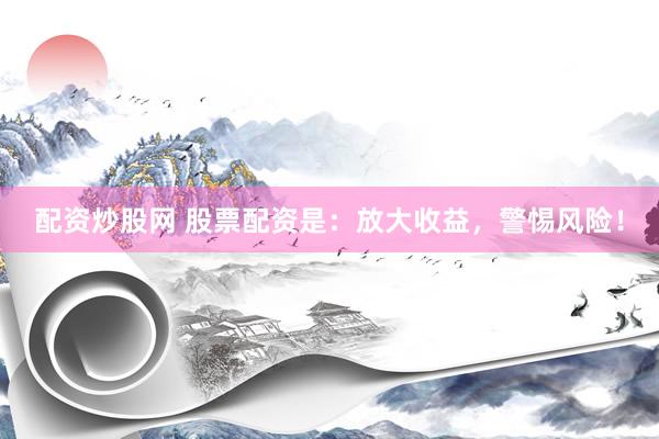 配资炒股网 股票配资是：放大收益，警惕风险！