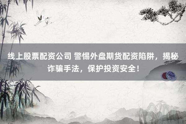 线上股票配资公司 警惕外盘期货配资陷阱，揭秘诈骗手法，保护投资安全！