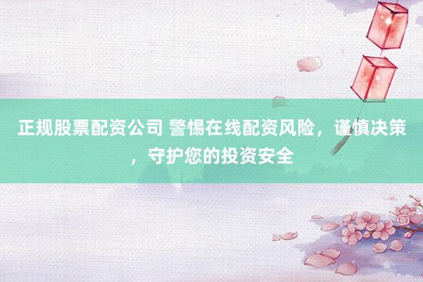 正规股票配资公司 警惕在线配资风险，谨慎决策，守护您的投资安全