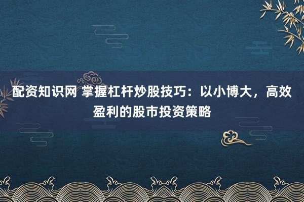 配资知识网 掌握杠杆炒股技巧：以小博大，高效盈利的股市投资策略