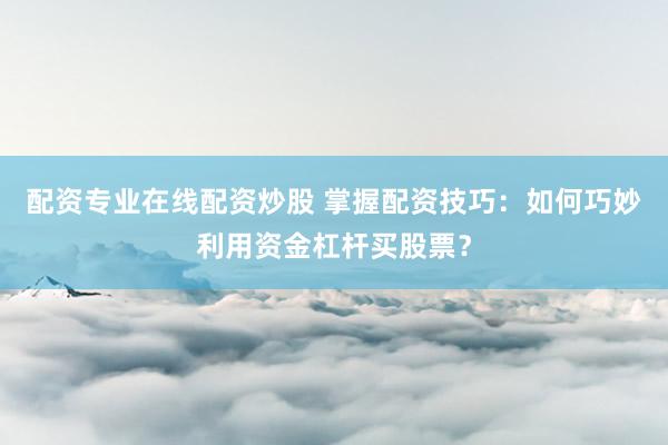 配资专业在线配资炒股 掌握配资技巧:如何巧妙利用资金杠杆买股票?