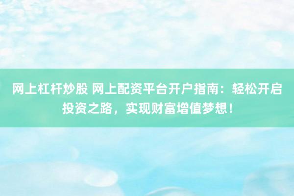 网上杠杆炒股 网上配资平台开户指南：轻松开启投资之路，实现财富增值梦想！