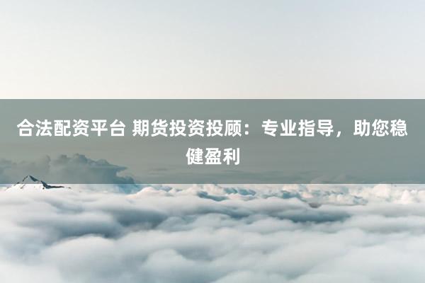 合法配资平台 期货投资投顾：专业指导，助您稳健盈利
