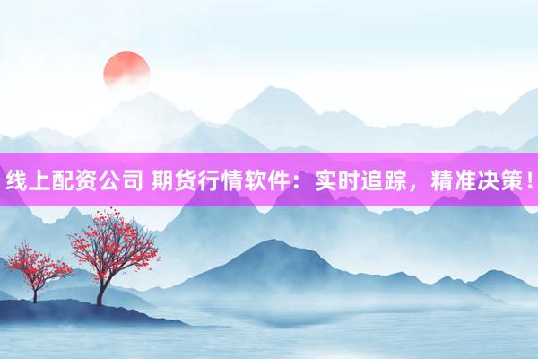 线上配资公司 期货行情软件：实时追踪，精准决策！