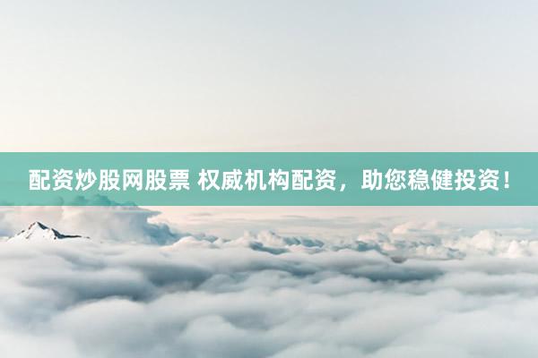 配资炒股网股票 权威机构配资，助您稳健投资！