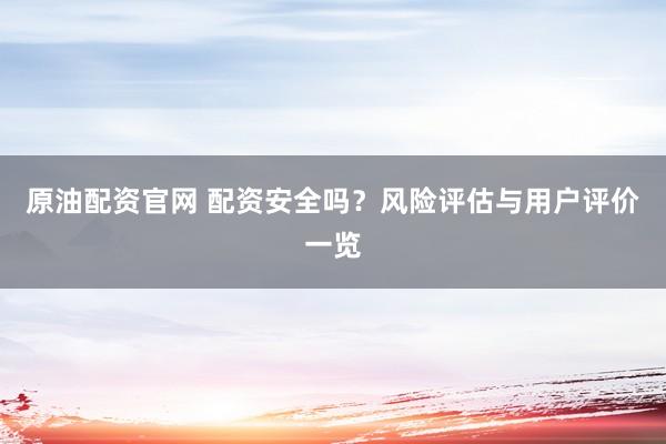 原油配资官网 配资安全吗？风险评估与用户评价一览