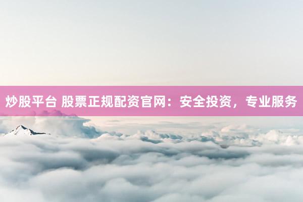 炒股平台 股票正规配资官网：安全投资，专业服务