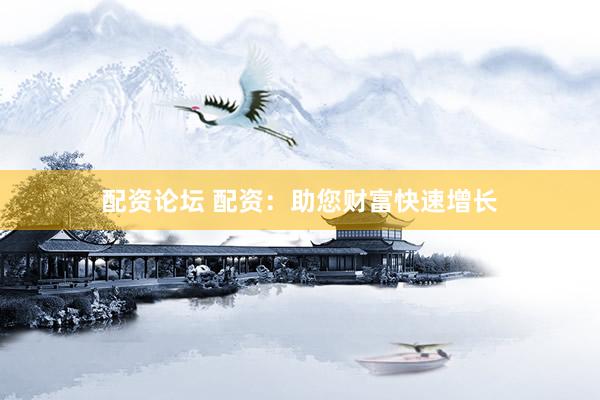 配资论坛 配资：助您财富快速增长