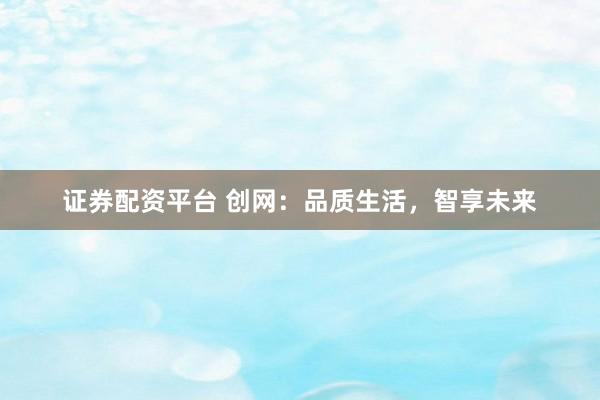 证券配资平台 创网：品质生活，智享未来
