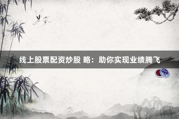 线上股票配资炒股 略：助你实现业绩腾飞