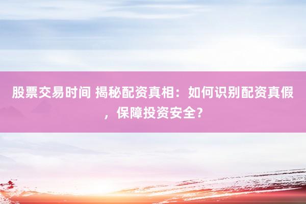 股票交易时间 揭秘配资真相：如何识别配资真假，保障投资安全？