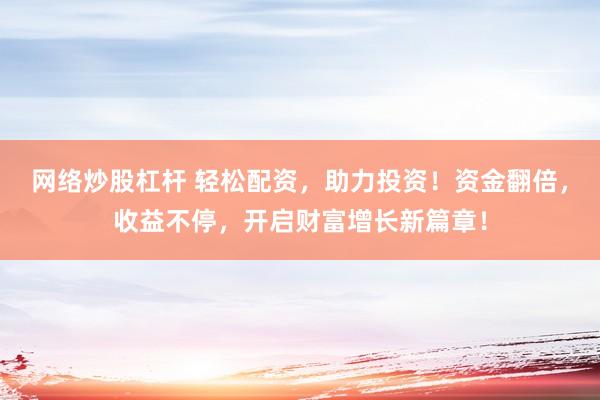 网络炒股杠杆 轻松配资，助力投资！资金翻倍，收益不停，开启财富增长新篇章！