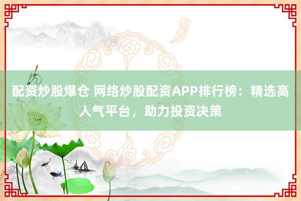 配资炒股爆仓 网络炒股配资APP排行榜：精选高人气平台，助力投资决策