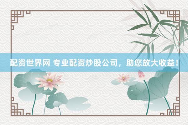 配资世界网 专业配资炒股公司，助您放大收益！