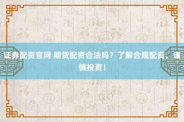 证券配资官网 期货配资合法吗？了解合规配资，谨慎投资！