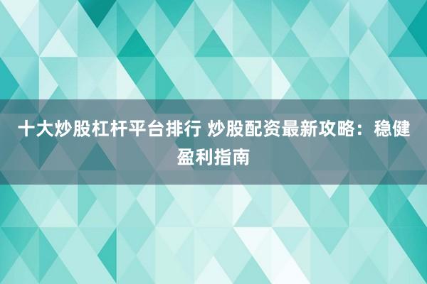 十大炒股杠杆平台排行 炒股配资最新攻略：稳健盈利指南
