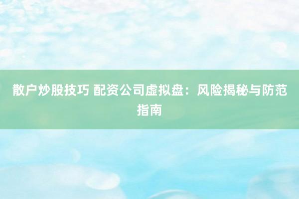 散户炒股技巧 配资公司虚拟盘：风险揭秘与防范指南