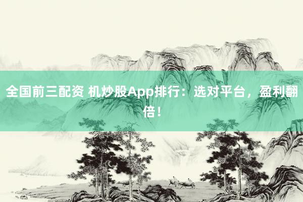 全国前三配资 机炒股App排行：选对平台，盈利翻倍！