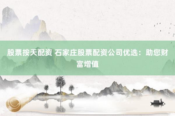 股票按天配资 石家庄股票配资公司优选：助您财富增值