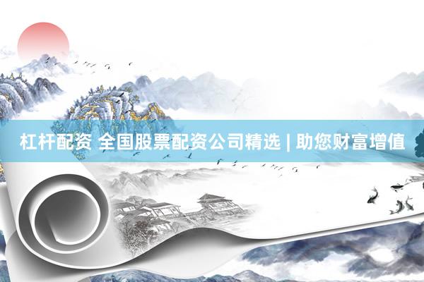 杠杆配资 全国股票配资公司精选 | 助您财富增值