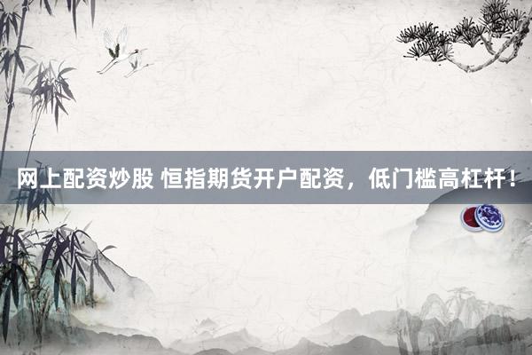 网上配资炒股 恒指期货开户配资，低门槛高杠杆！