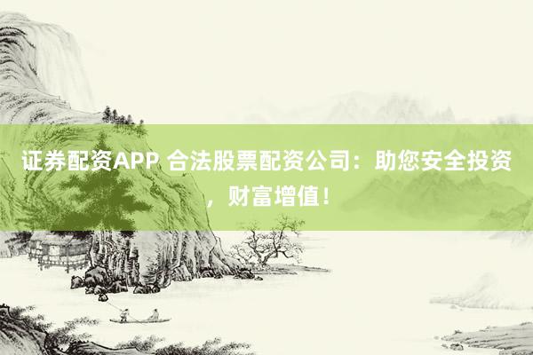 证券配资APP 合法股票配资公司：助您安全投资，财富增值！