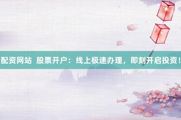 配资网站  股票开户：线上极速办理，即刻开启投资！