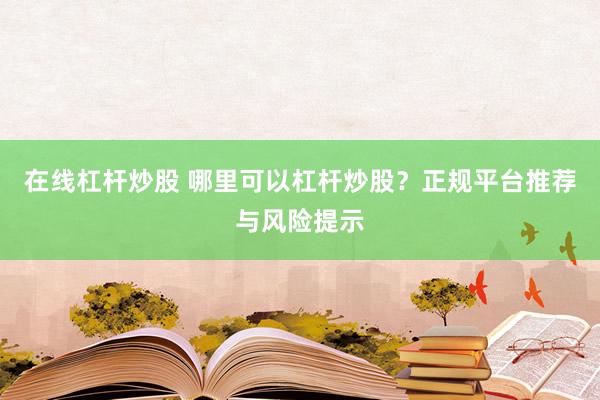 在线杠杆炒股 哪里可以杠杆炒股？正规平台推荐与风险提示