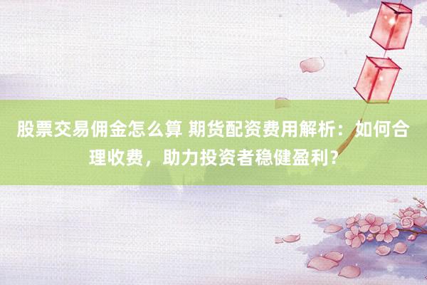 股票交易佣金怎么算 期货配资费用解析：如何合理收费，助力投资者稳健盈利？