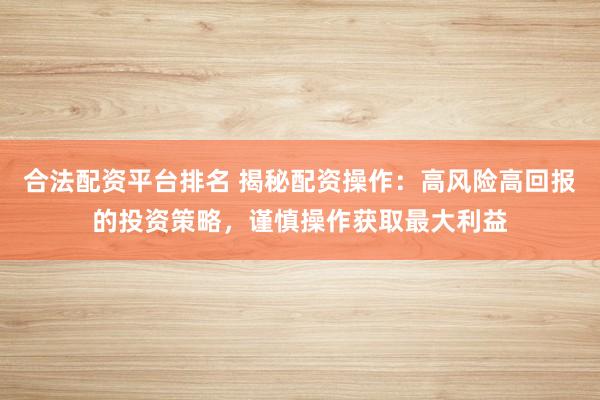 合法配资平台排名 揭秘配资操作：高风险高回报的投资策略，谨慎操作获取最大利益