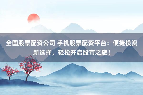 全国股票配资公司 手机股票配资平台：便捷投资新选择，轻松开启股市之旅！