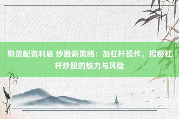 期货配资利息 炒股新策略:加杠杆操作,揭秘杠杆炒股的魅力与风险