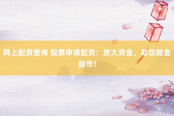 网上配资查询 股票申请配资：放大资金，助您掘金股市！