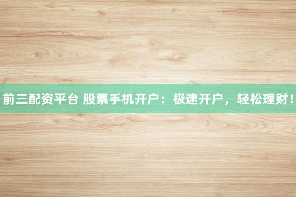 前三配资平台 股票手机开户：极速开户，轻松理财！