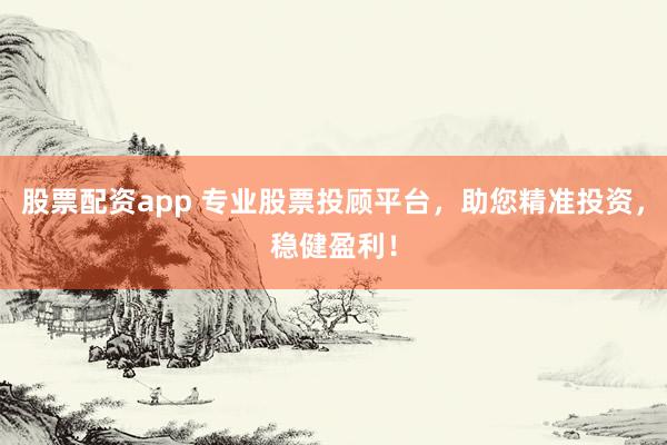 股票配资app 专业股票投顾平台，助您精准投资，稳健盈利！