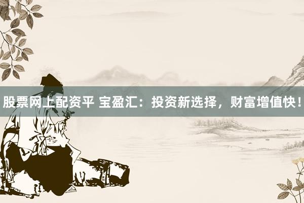 股票网上配资平 宝盈汇：投资新选择，财富增值快！