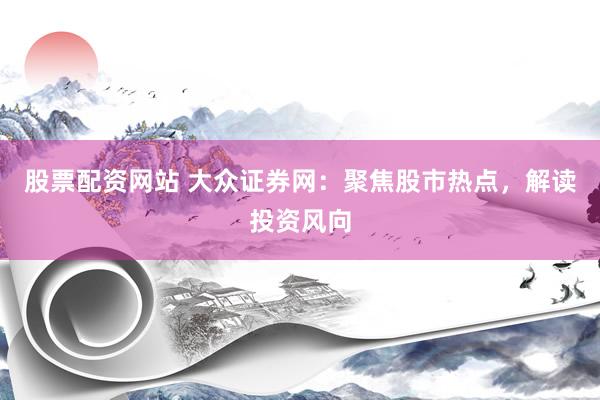 股票配资网站 大众证券网:聚焦股市热点,解读投资风向