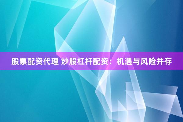 股票配资代理 炒股杠杆配资：机遇与风险并存
