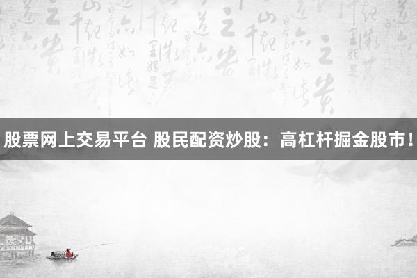 股票网上交易平台 股民配资炒股：高杠杆掘金股市！