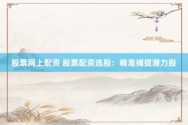 股票网上配资 股票配资选股：精准捕捉潜力股