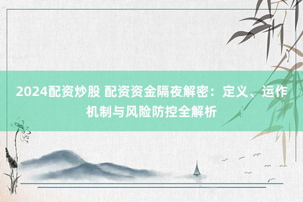 2024配资炒股 配资资金隔夜解密：定义、运作机制与风险防控全解析
