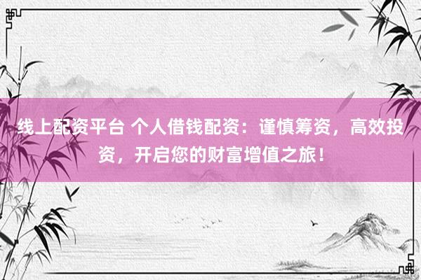 线上配资平台 个人借钱配资：谨慎筹资，高效投资，开启您的财富增值之旅！