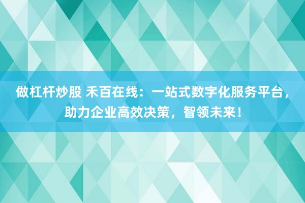 做杠杆炒股 禾百在线：一站式数字化服务平台，助力企业高效决策，智领未来！
