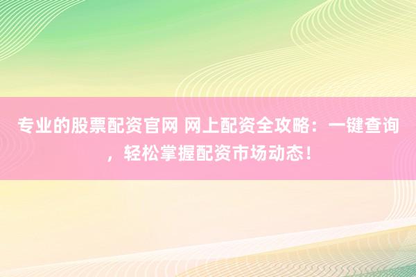 专业的股票配资官网 网上配资全攻略：一键查询，轻松掌握配资市场动态！