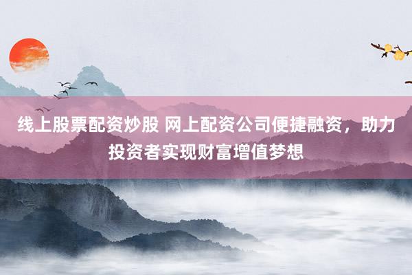 线上股票配资炒股 网上配资公司便捷融资，助力投资者实现财富增值梦想