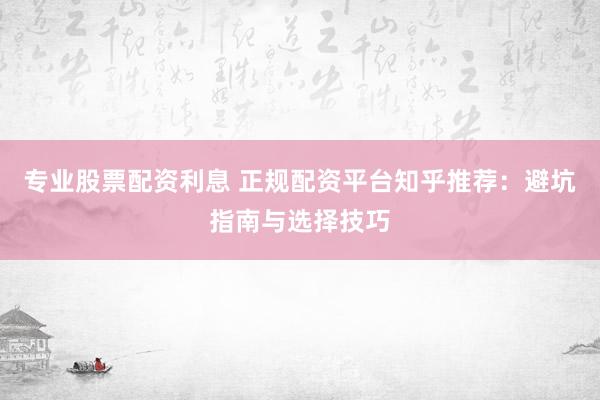 专业股票配资利息 正规配资平台知乎推荐：避坑指南与选择技巧