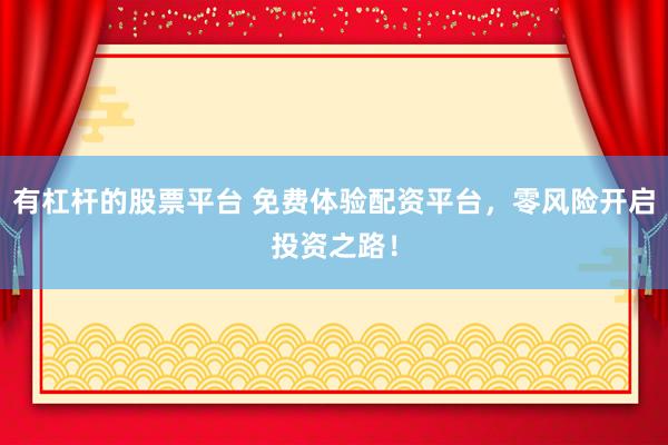 有杠杆的股票平台 免费体验配资平台，零风险开启投资之路！