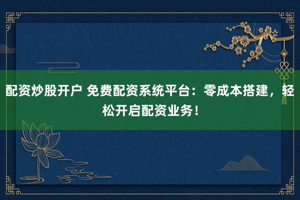 配资炒股开户 免费配资系统平台：零成本搭建，轻松开启配资业务！