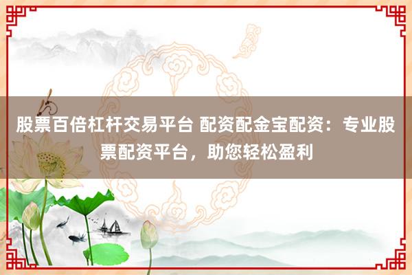 股票百倍杠杆交易平台 配资配金宝配资：专业股票配资平台，助您轻松盈利